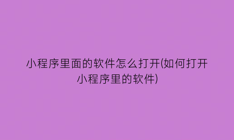 小程序里面的软件怎么打开(如何打开小程序里的软件)