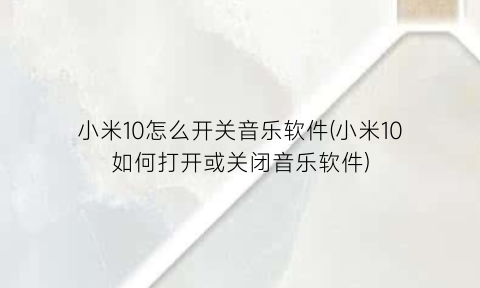 “小米10怎么开关音乐软件(小米10如何打开或关闭音乐软件)