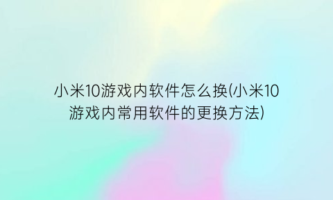 小米10游戏内软件怎么换(小米10游戏内常用软件的更换方法)