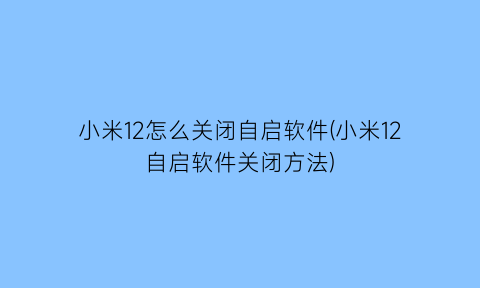 小米12怎么关闭自启软件(小米12自启软件关闭方法)