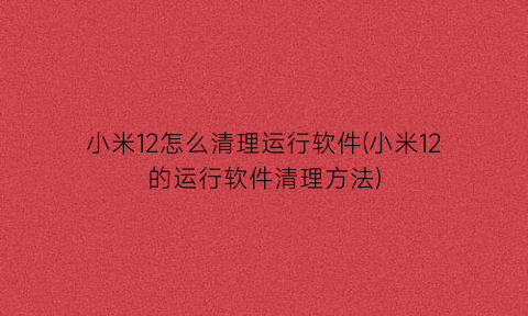 小米12怎么清理运行软件(小米12的运行软件清理方法)