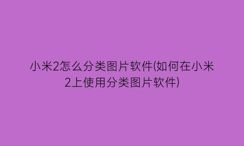 小米2怎么分类图片软件(如何在小米2上使用分类图片软件)