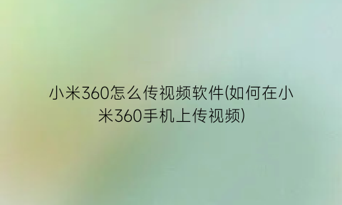“小米360怎么传视频软件(如何在小米360手机上传视频)
