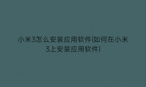 小米3怎么安装应用软件(如何在小米3上安装应用软件)