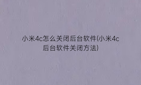 小米4c怎么关闭后台软件(小米4c后台软件关闭方法)