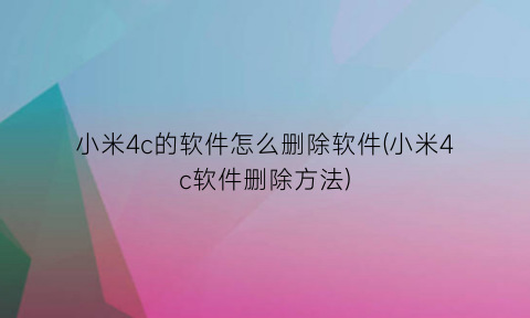 “小米4c的软件怎么删除软件(小米4c软件删除方法)