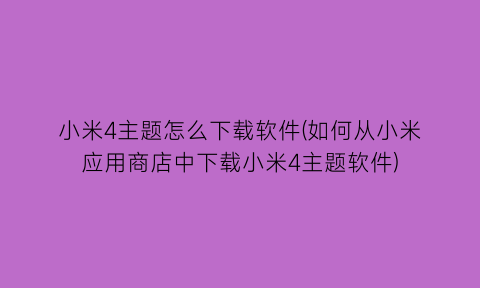 “小米4主题怎么下载软件(如何从小米应用商店中下载小米4主题软件)
