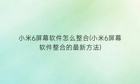 小米6屏幕软件怎么整合(小米6屏幕软件整合的最新方法)