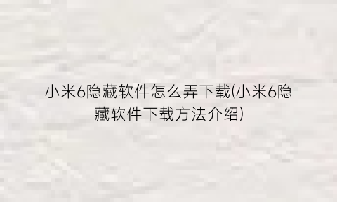 小米6隐藏软件怎么弄下载(小米6隐藏软件下载方法介绍)