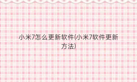 小米7怎么更新软件(小米7软件更新方法)