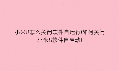“小米8怎么关闭软件自运行(如何关闭小米8软件自启动)