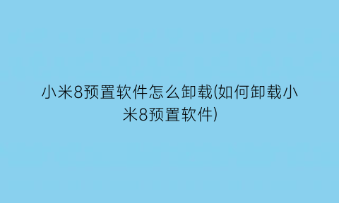 小米8预置软件怎么卸载(如何卸载小米8预置软件)