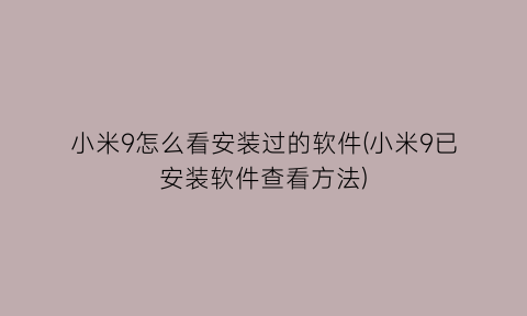 “小米9怎么看安装过的软件(小米9已安装软件查看方法)