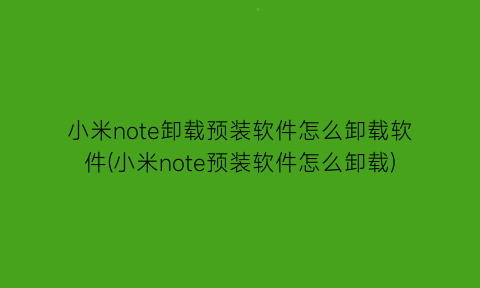 “小米note卸载预装软件怎么卸载软件(小米note预装软件怎么卸载)