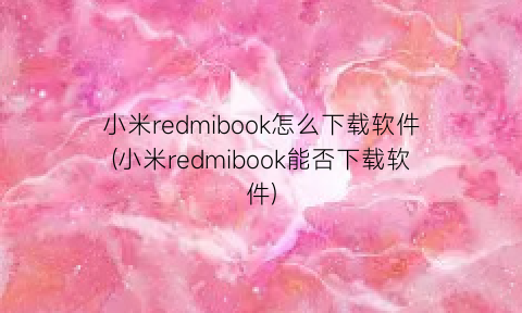 小米redmibook怎么下载软件(小米redmibook能否下载软件)