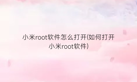 小米root软件怎么打开(如何打开小米root软件)