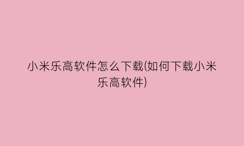 “小米乐高软件怎么下载(如何下载小米乐高软件)
