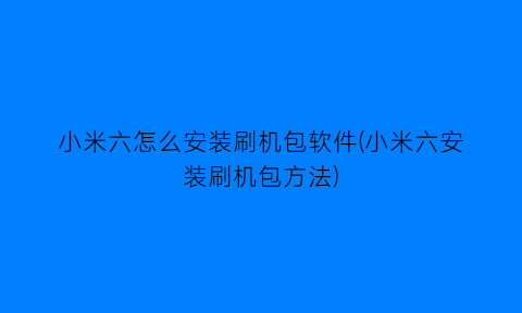 “小米六怎么安装刷机包软件(小米六安装刷机包方法)