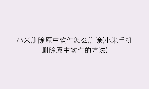 小米删除原生软件怎么删除(小米手机删除原生软件的方法)