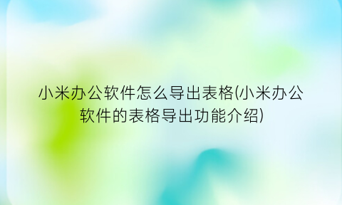 小米办公软件怎么导出表格(小米办公软件的表格导出功能介绍)