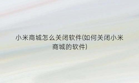 小米商城怎么关闭软件(如何关闭小米商城的软件)