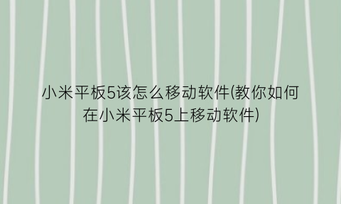 小米平板5该怎么移动软件(教你如何在小米平板5上移动软件)