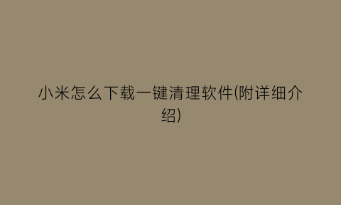 小米怎么下载一键清理软件(附详细介绍)