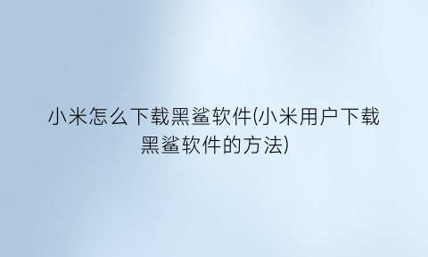 小米怎么下载黑鲨软件(小米用户下载黑鲨软件的方法)