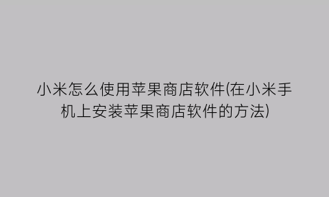 小米怎么使用苹果商店软件(在小米手机上安装苹果商店软件的方法)