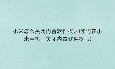 小米怎么关闭内置软件权限(如何在小米手机上关闭内置软件权限)