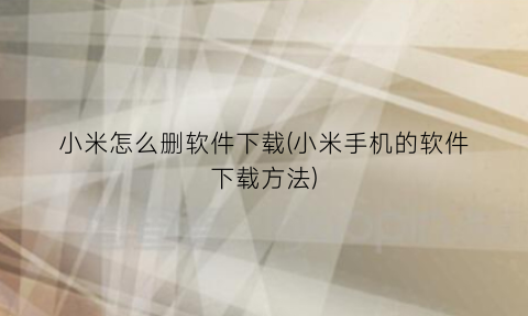 小米怎么删软件下载(小米手机的软件下载方法)