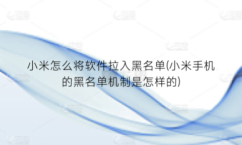 “小米怎么将软件拉入黑名单(小米手机的黑名单机制是怎样的)