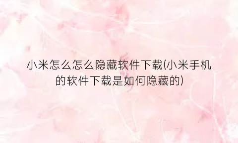 小米怎么怎么隐藏软件下载(小米手机的软件下载是如何隐藏的)