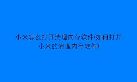 小米怎么打开清理内存软件(如何打开小米的清理内存软件)