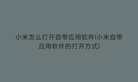 小米怎么打开自带应用软件(小米自带应用软件的打开方式)