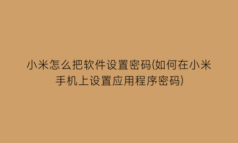 小米怎么把软件设置密码(如何在小米手机上设置应用程序密码)