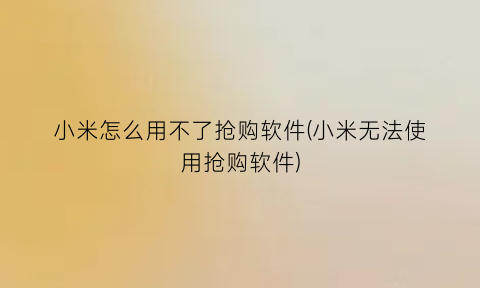 小米怎么用不了抢购软件(小米无法使用抢购软件)