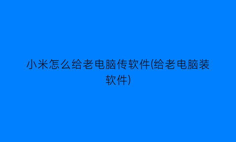 小米怎么给老电脑传软件(给老电脑装软件)