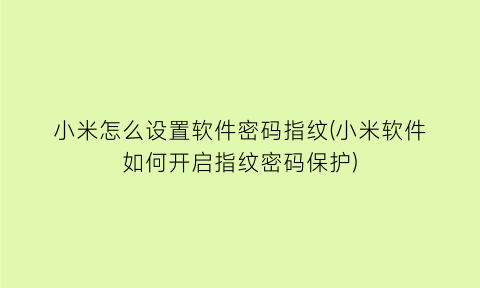 小米怎么设置软件密码指纹(小米软件如何开启指纹密码保护)