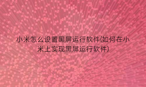 小米怎么设置黑屏运行软件(如何在小米上实现黑屏运行软件)