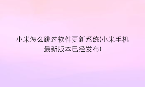 小米怎么跳过软件更新系统(小米手机最新版本已经发布)