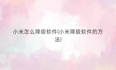 小米怎么降级软件(小米降级软件的方法)