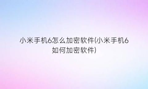 小米手机6怎么加密软件(小米手机6如何加密软件)