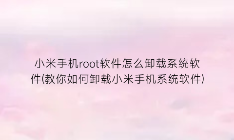 “小米手机root软件怎么卸载系统软件(教你如何卸载小米手机系统软件)