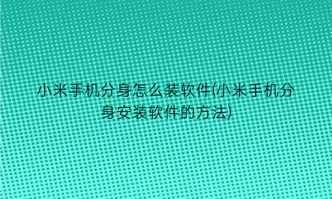 “小米手机分身怎么装软件(小米手机分身安装软件的方法)
