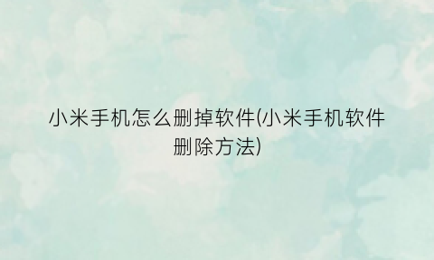小米手机怎么删掉软件(小米手机软件删除方法)