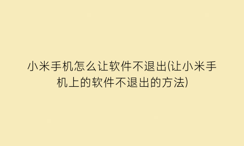 小米手机怎么让软件不退出(让小米手机上的软件不退出的方法)