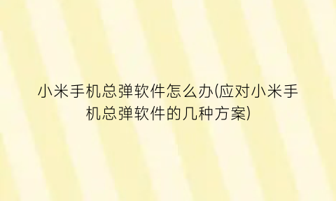 “小米手机总弹软件怎么办(应对小米手机总弹软件的几种方案)