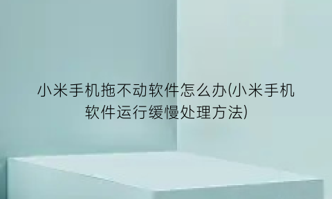 “小米手机拖不动软件怎么办(小米手机软件运行缓慢处理方法)
