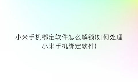 “小米手机绑定软件怎么解锁(如何处理小米手机绑定软件)